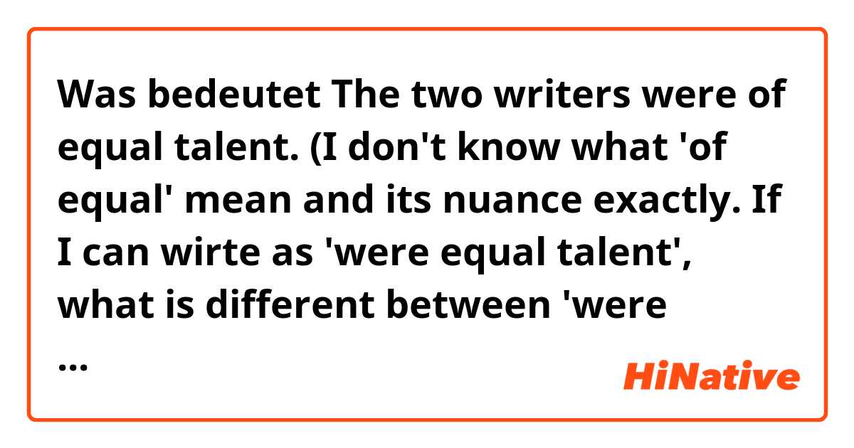 Was bedeutet The two writers were of equal talent. 

(I don't know what 'of equal' mean and its nuance exactly. If I can wirte as 'were equal talent', what is different between 'were equal' and 'were of equal'?)?