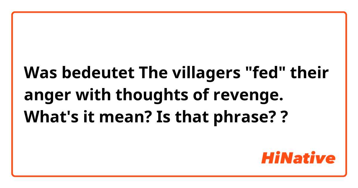 Was bedeutet The villagers "fed" their anger with thoughts of revenge.
What's it mean? Is that phrase? ?