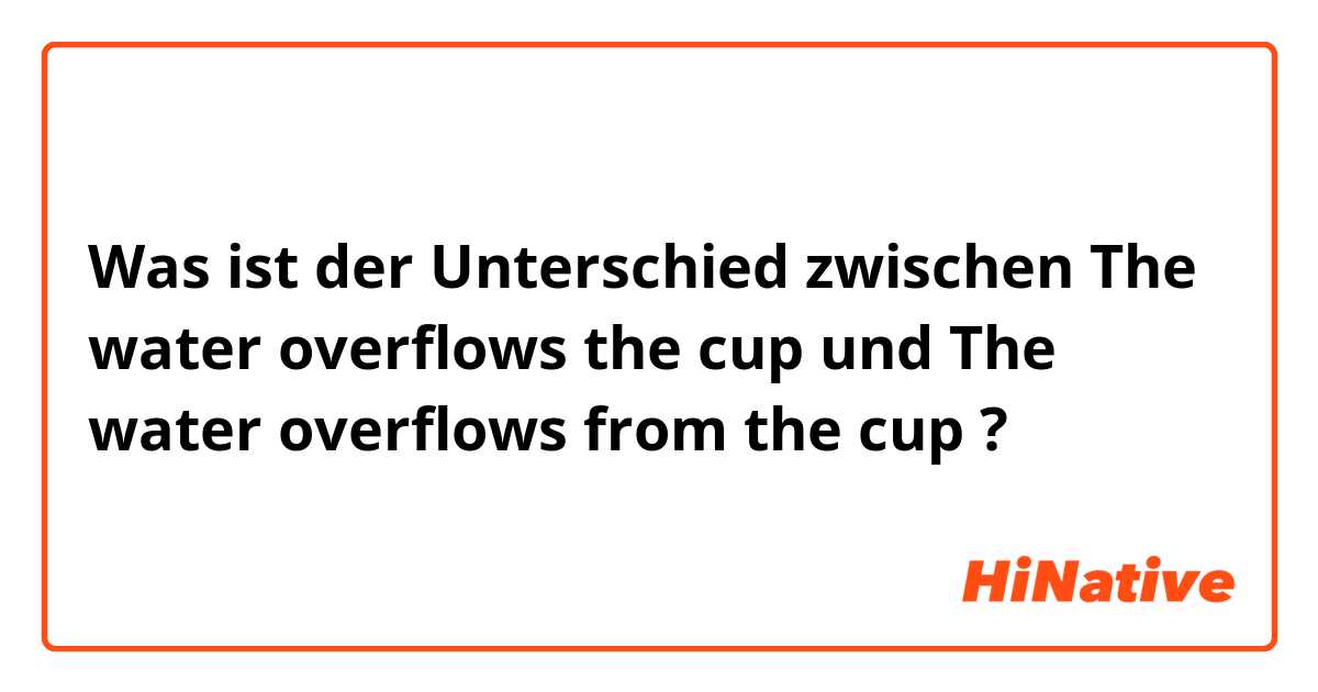 Was ist der Unterschied zwischen The water overflows the cup und The water overflows from the cup ?