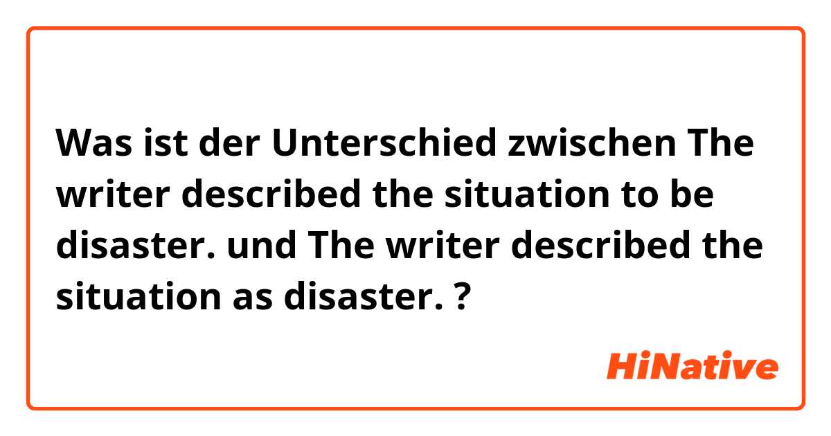 Was ist der Unterschied zwischen The writer described the situation to be disaster. und The writer described the situation as disaster. ?
