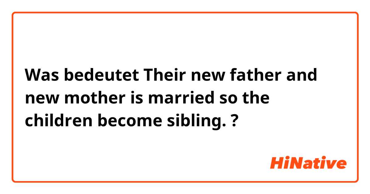 Was bedeutet Their new father and new mother is married so the children become sibling.  ?