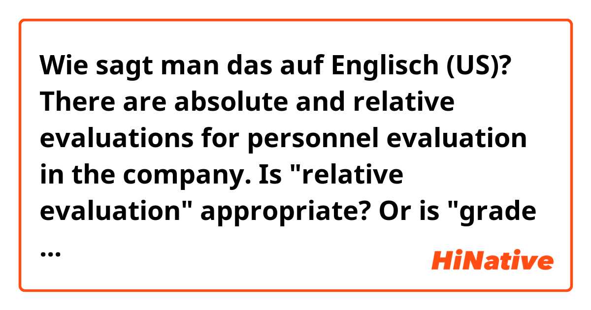 Wie sagt man das auf Englisch (US)? There are absolute and relative evaluations for personnel evaluation in the company.
Is "relative evaluation" appropriate? Or is "grade on a curve" more suitable?
Thank you.