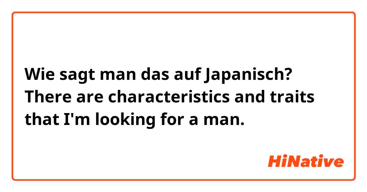 Wie sagt man das auf Japanisch? There are characteristics and traits that I'm looking for a man.