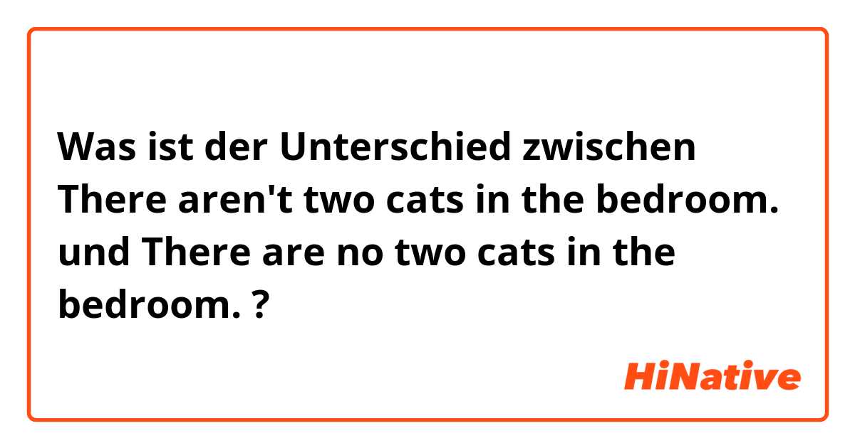 Was ist der Unterschied zwischen There aren't two cats in the bedroom. und There are no two cats in the bedroom. ?