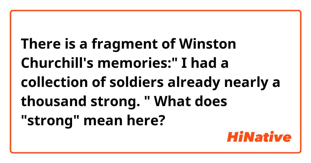 There is a fragment of Winston Churchill's memories:" I had a collection of soldiers already nearly a thousand strong. " What does "strong" mean here?