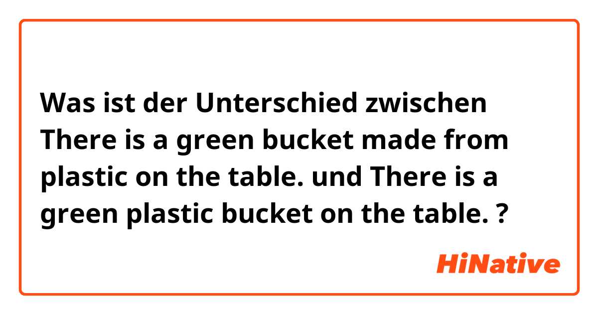 Was ist der Unterschied zwischen There is a green bucket made from plastic on the table. und There is a green plastic bucket on the table. ?
