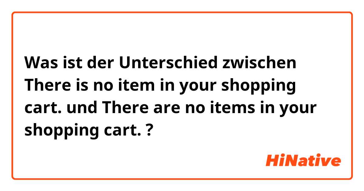Was ist der Unterschied zwischen There is no item in your shopping cart.  und There are no items in your shopping cart.  ?