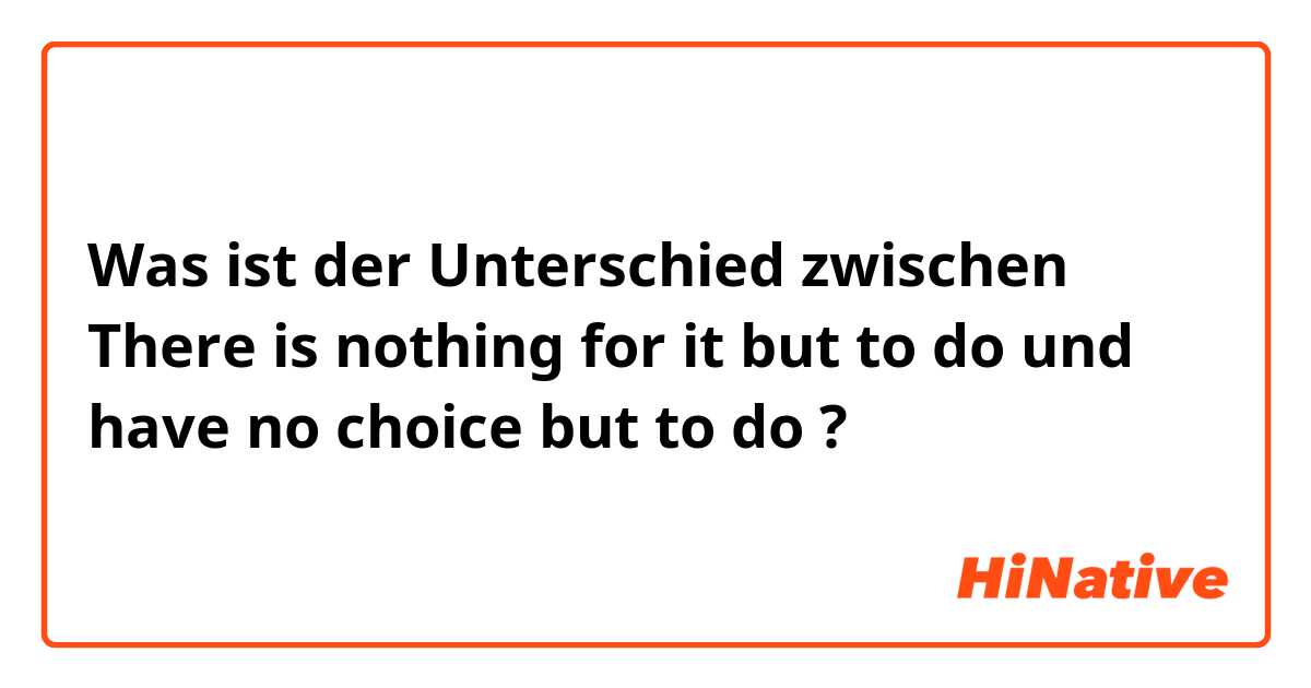 Was ist der Unterschied zwischen There is nothing for it but to do und have no choice but to do ?