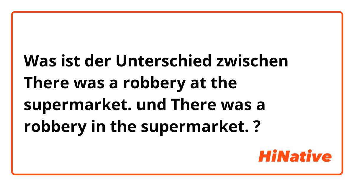 Was ist der Unterschied zwischen There was a robbery at the supermarket. und There was a robbery in the supermarket. ?