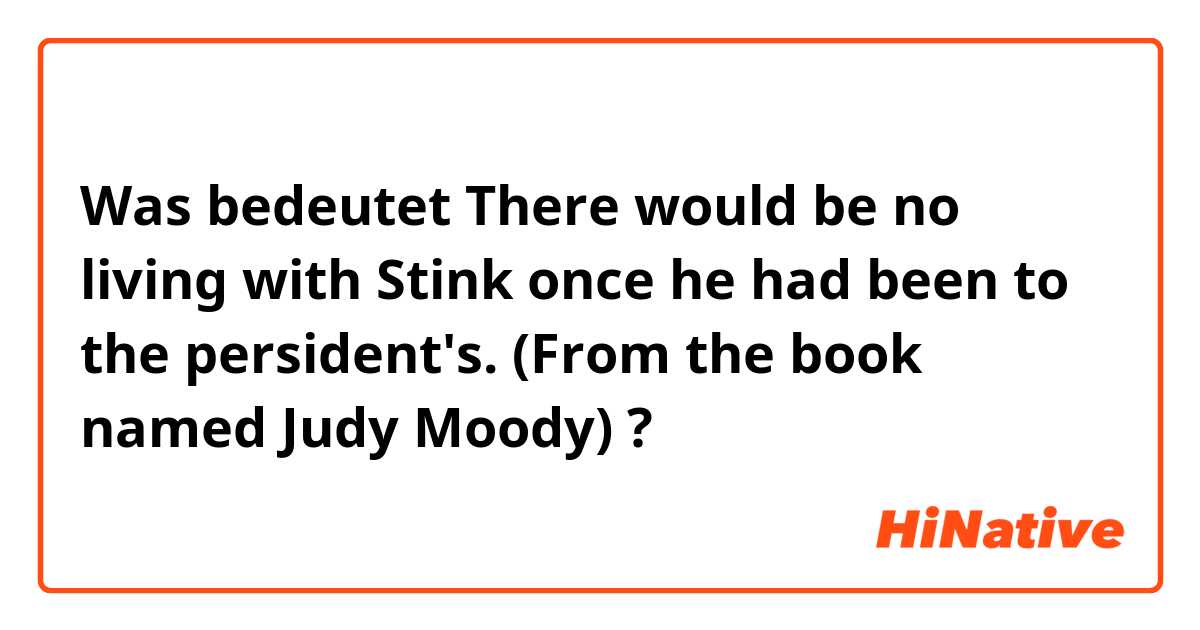 Was bedeutet There would be no living with Stink once he had been to the persident's. 
(From the book named Judy Moody)?