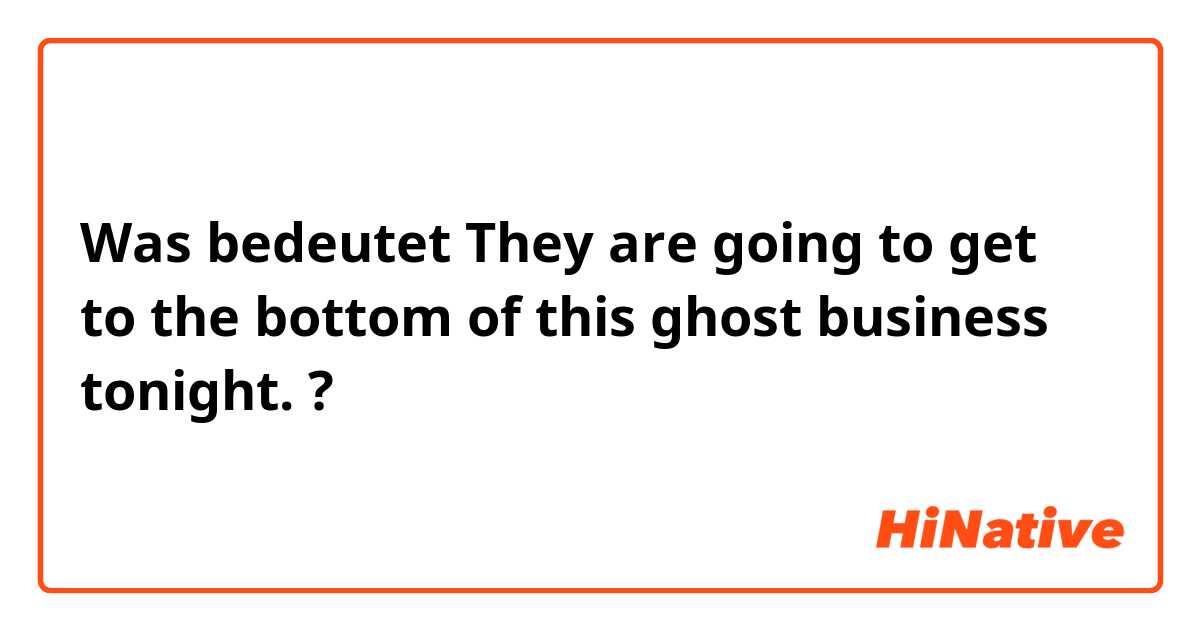 Was bedeutet They are going to get to the bottom of this ghost business tonight.?