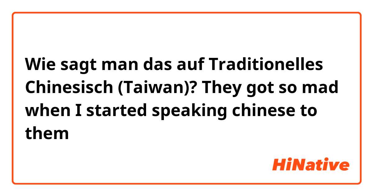 Wie sagt man das auf Traditionelles Chinesisch (Taiwan)? They got so mad when I started speaking chinese to them