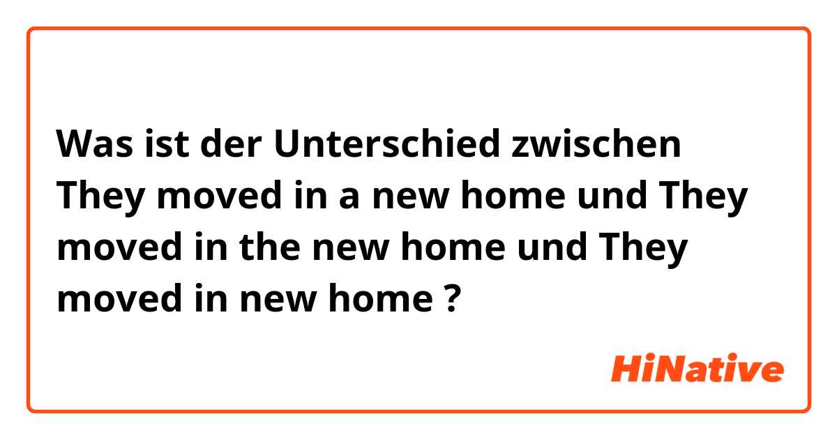 Was ist der Unterschied zwischen They moved in a new home und They moved in the new home und They moved in new home ?