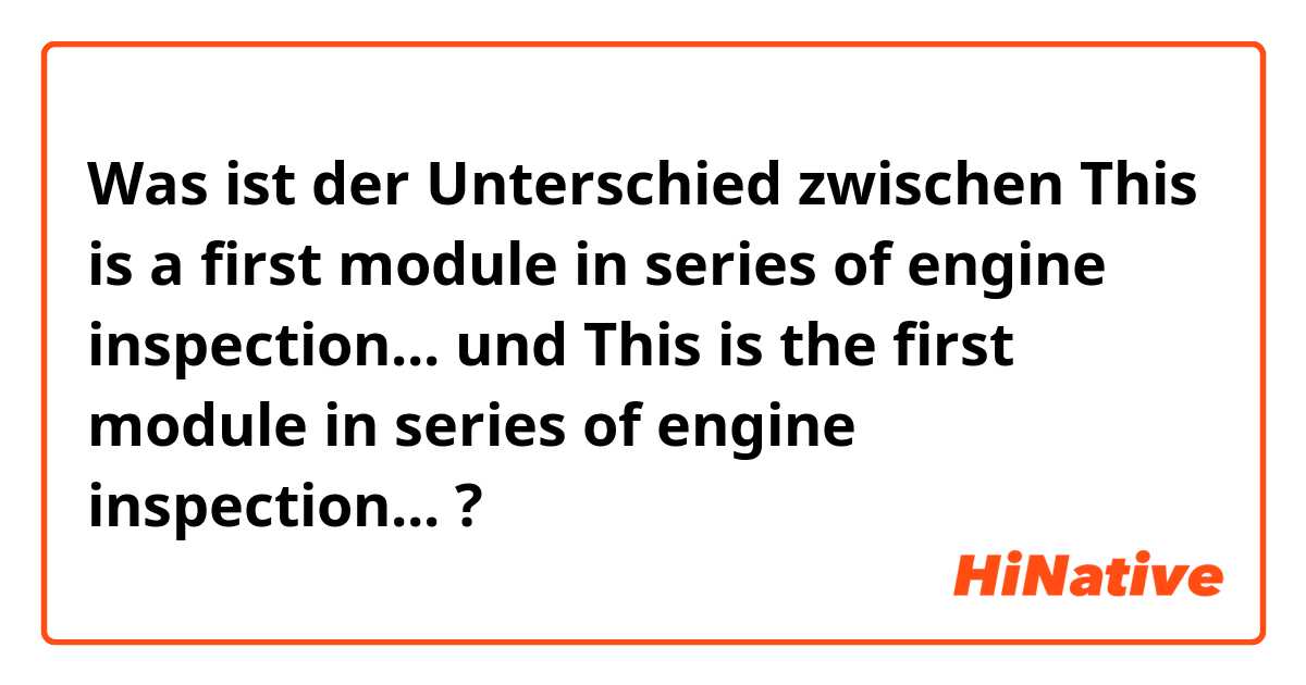 Was ist der Unterschied zwischen This is a first module in series of engine inspection... und This is the first module in series of engine inspection... ?