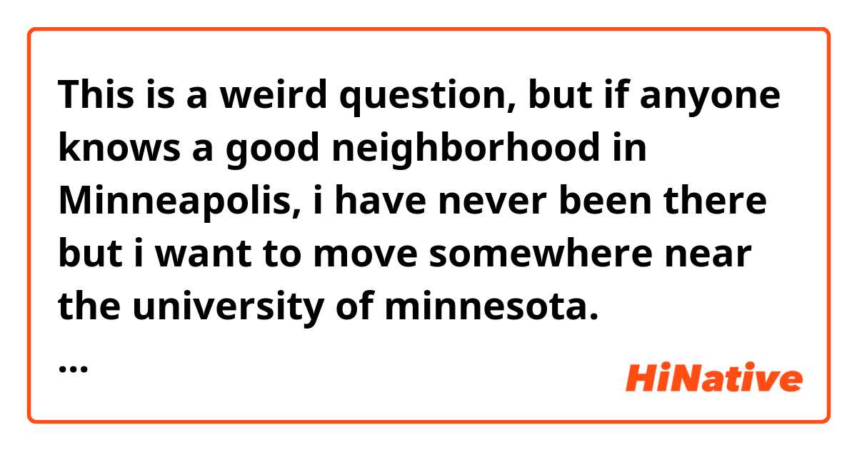 This is a weird question, but if anyone knows a good neighborhood in Minneapolis, i have never been there but i want to move somewhere near the university of minnesota. somewhere that isn't the most expensive, but with low crime rate. If anyone by chance has any recommendations, it would be very much appreciated. 