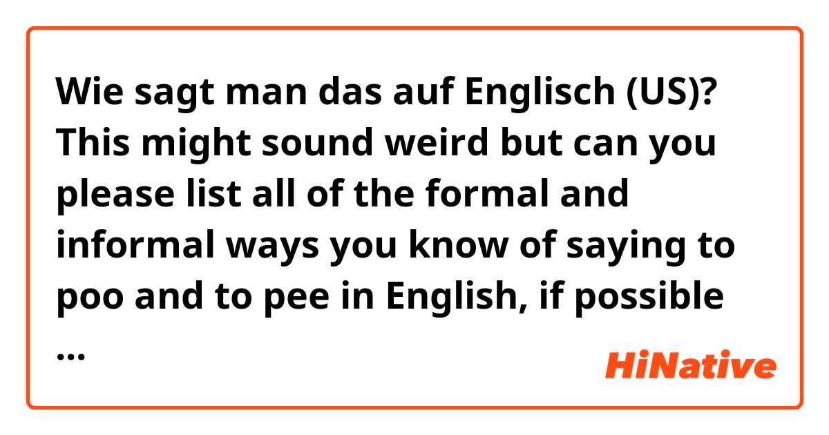 Wie sagt man das auf Englisch (US)? This might sound weird but can you please list all of the formal and informal ways you know of saying to poo and to pee in English, if possible put them in sentences, thank you.