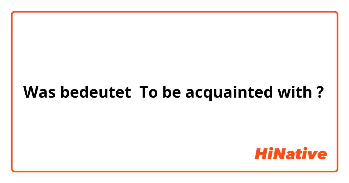 Was bedeutet To be acquainted with?