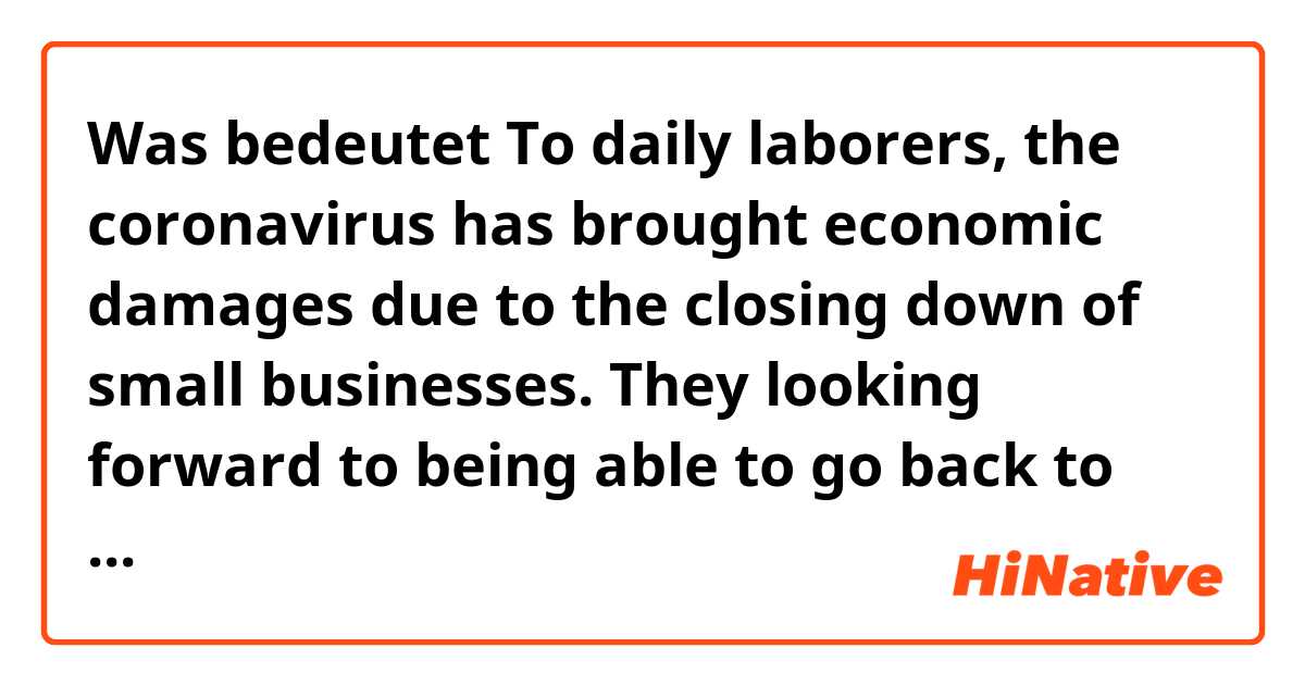 Was bedeutet To daily laborers, the coronavirus has brought economic damages due to the closing down of small businesses. They looking forward to being able to go back to their work as soon as possible by discovering a vaccine. ?