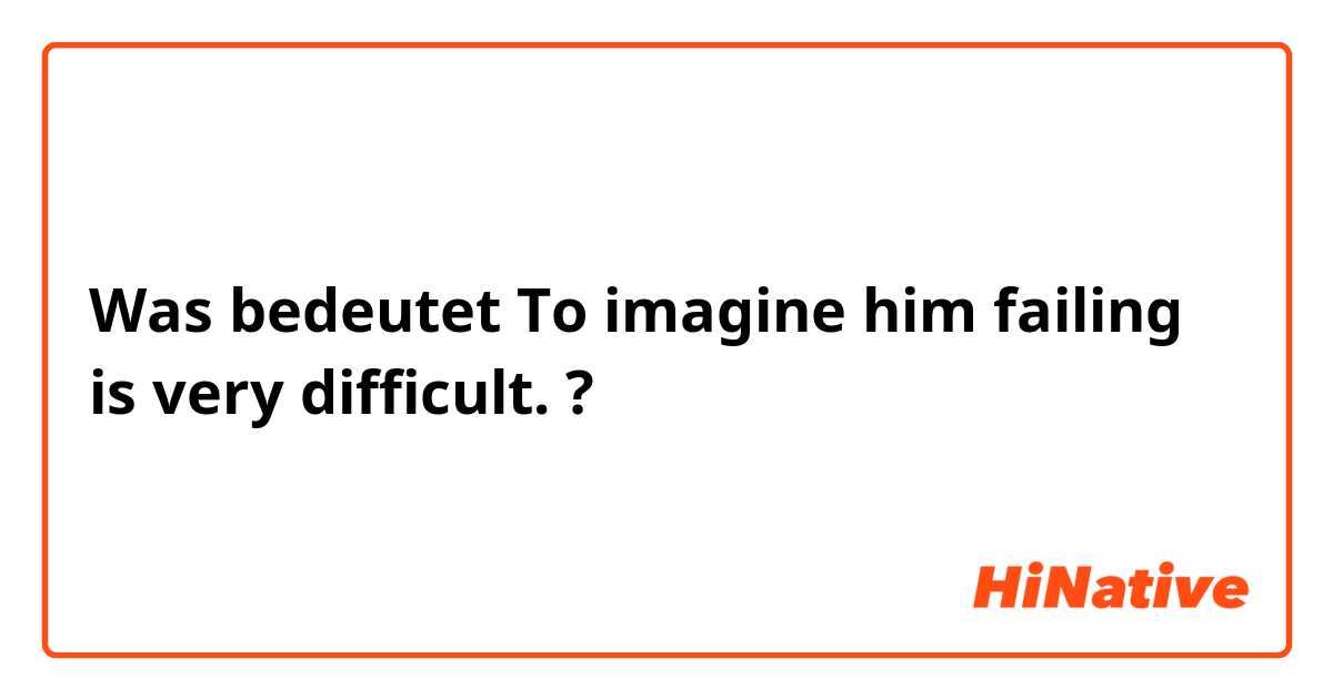 Was bedeutet To imagine him failing is very difficult.?