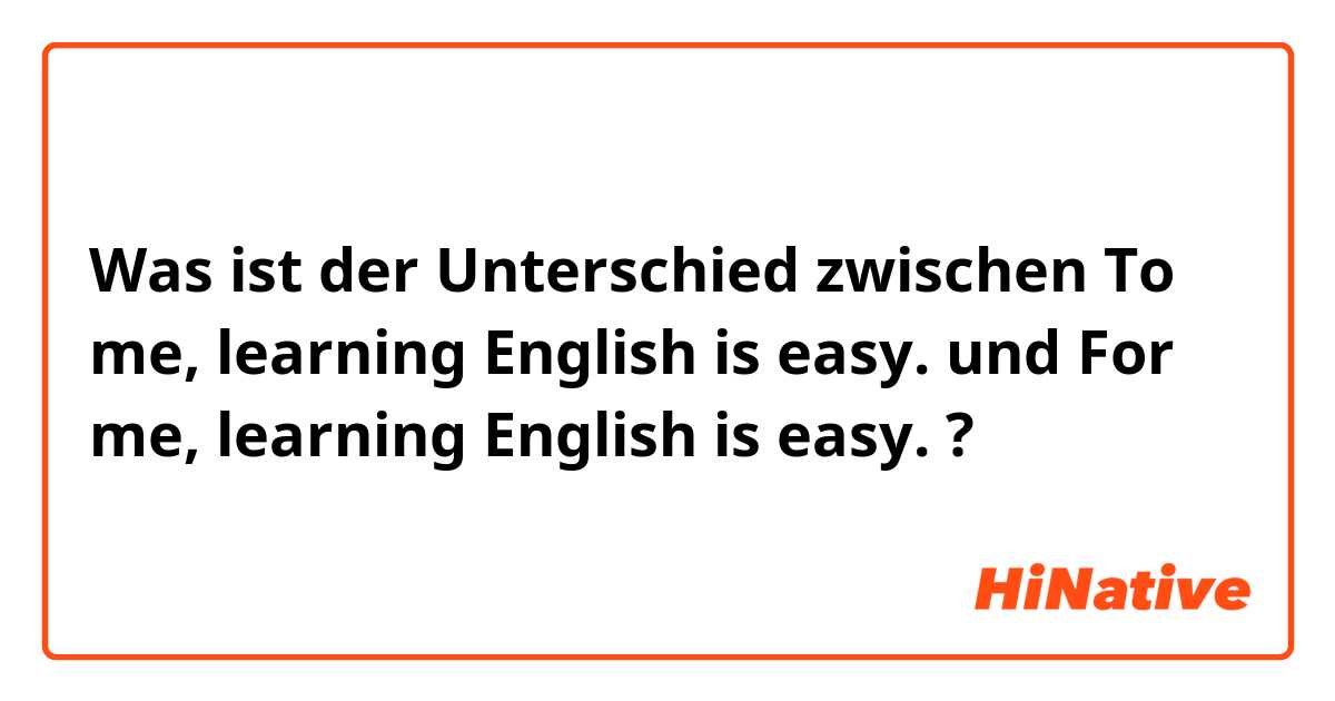 Was ist der Unterschied zwischen To me, learning English is easy. und For me, learning English is easy. ?