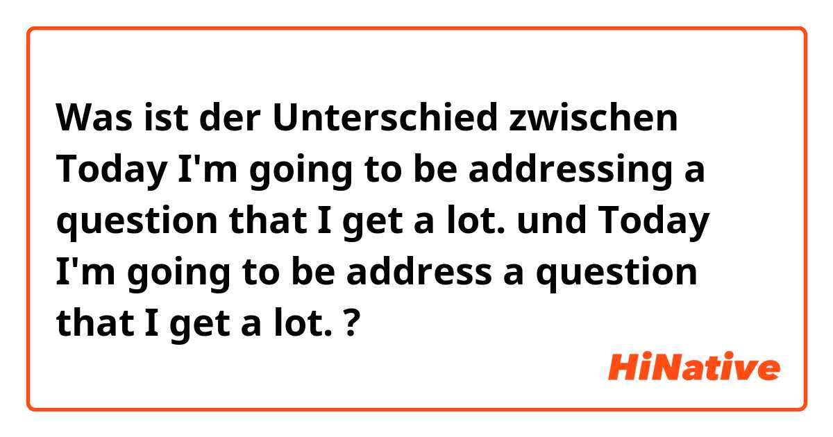 Was ist der Unterschied zwischen Today I'm going to be addressing a question that I get a lot. und Today I'm going to be address a question that I get a lot. ?