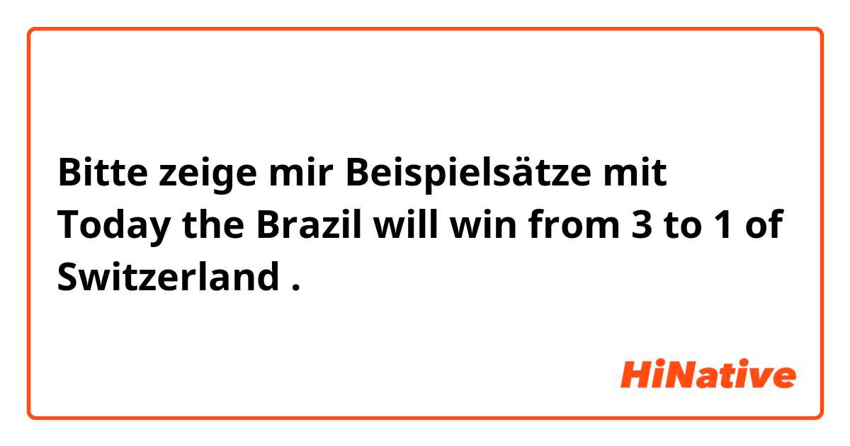 Bitte zeige mir Beispielsätze mit Today the Brazil will win from 3 to 1 of Switzerland.
