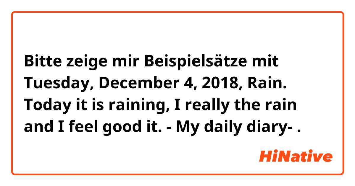 Bitte zeige mir Beispielsätze mit Tuesday, December 4, 2018, Rain.

Today it is raining, I really the rain
and I feel good it.

- My daily diary- .