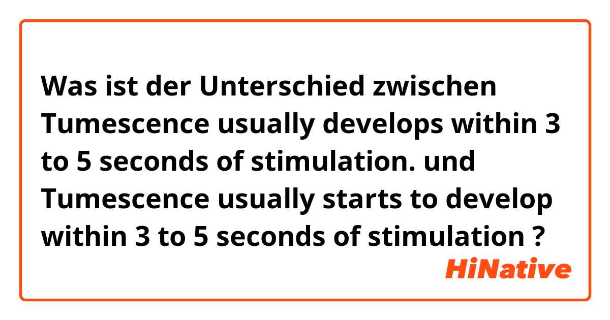 Was ist der Unterschied zwischen Tumescence usually develops within 3 to 5 seconds of stimulation. und Tumescence usually starts to develop within 3 to 5 seconds of stimulation ?