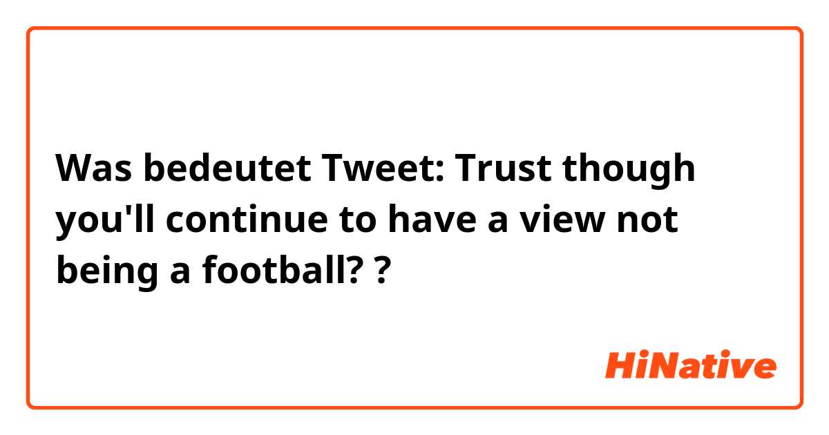 Was bedeutet Tweet: Trust though you'll continue to have a view not being a football? ?