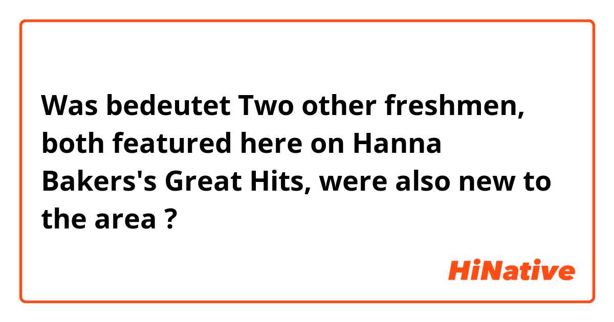 Was bedeutet Two other freshmen, both featured here on Hanna Bakers's Great Hits, were also new to the area?
