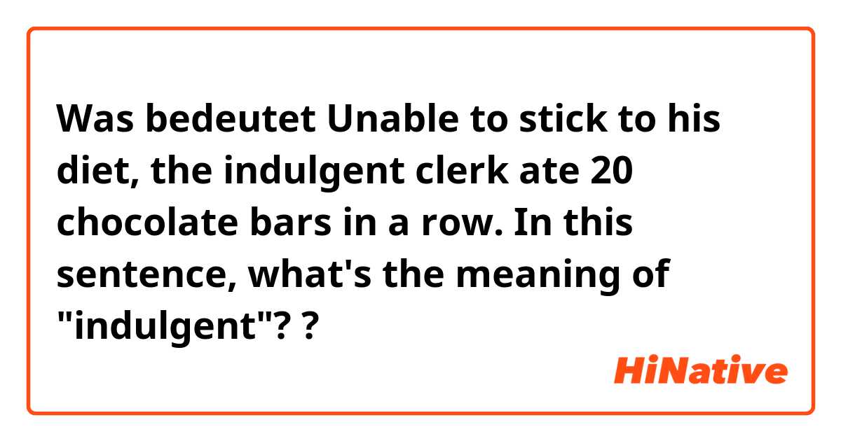 Was bedeutet Unable to stick to his diet, the indulgent clerk ate 20 chocolate bars in a row. In this sentence, what's the meaning of "indulgent"??