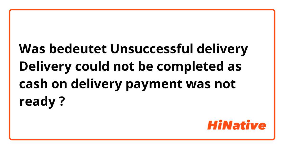 Was bedeutet Unsuccessful delivery Delivery could not be completed as cash on delivery payment was not ready?