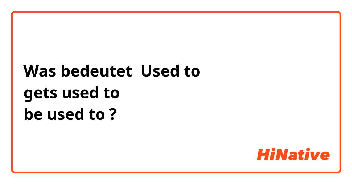 Was bedeutet Used to
gets used to
be used to?