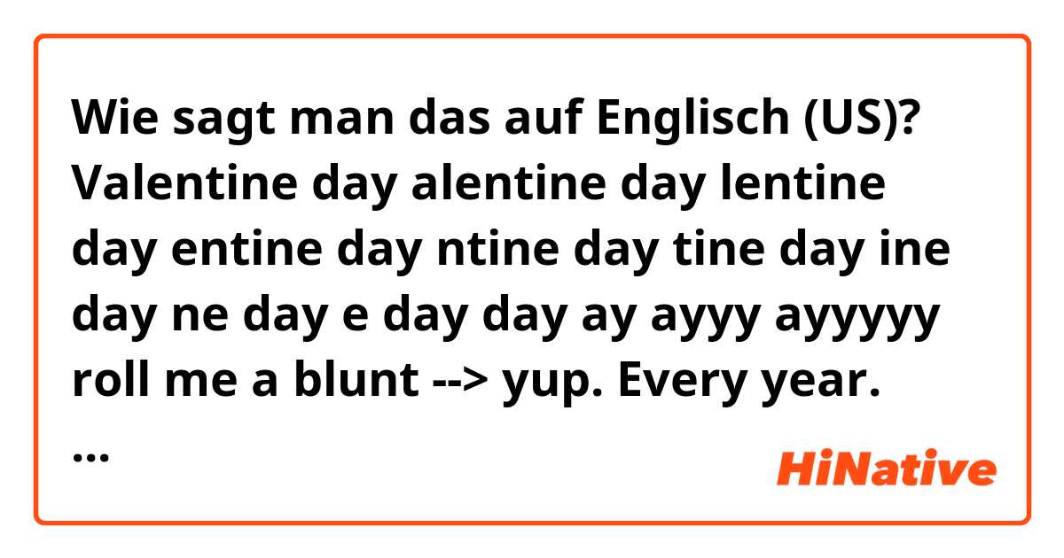 Wie sagt man das auf Englisch (US)? Valentine day
alentine day
lentine day
entine day 
ntine day
tine day
ine day 
ne day
e day 
day
ay
ayyy
ayyyyy roll me a blunt

--> yup. Every year. come light up wit me baby. 

Can you guys explain them in English? plz let me know their meanings. thx.:)