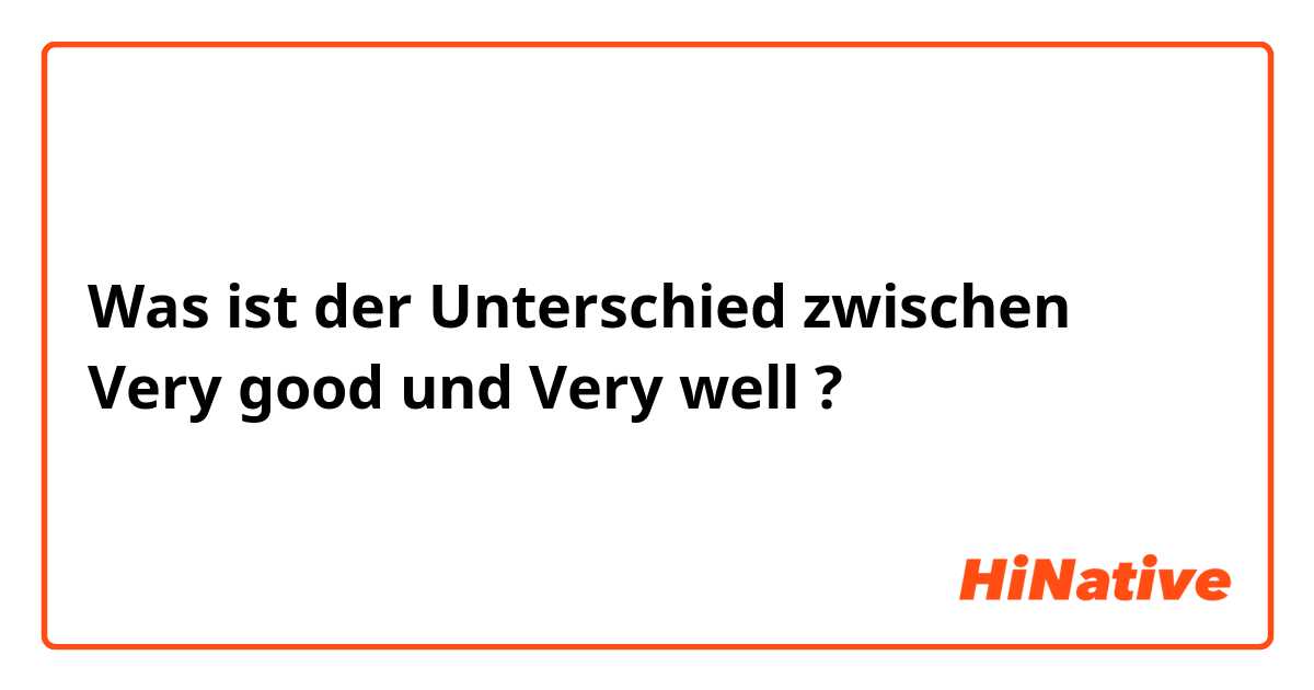 Was ist der Unterschied zwischen Very good und Very well ?