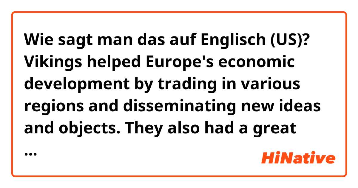 Wie sagt man das auf Englisch (US)? Vikings helped Europe's economic development by trading in various regions and disseminating new ideas and objects. They also had a great political influence in Europe, especially for language.
(is it natural?)