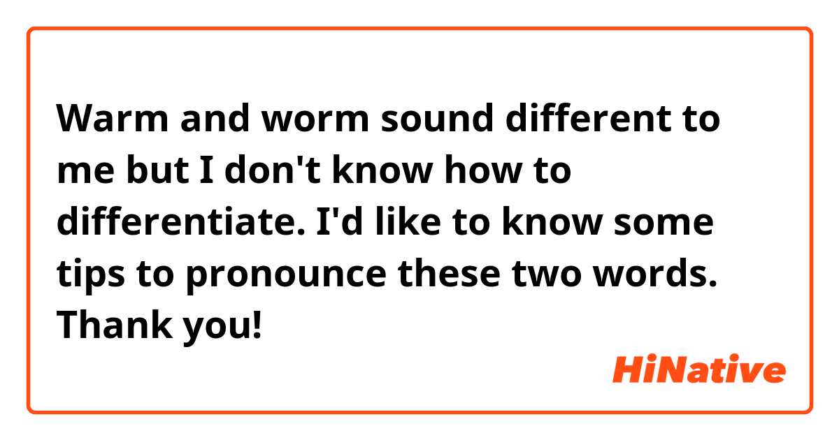 Warm and worm sound different to me but I don't know how to differentiate. I'd like to know some tips to pronounce these two words.  Thank you!