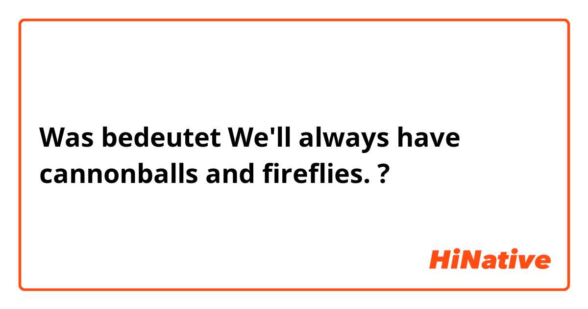 Was bedeutet We'll always have cannonballs and fireflies.?
