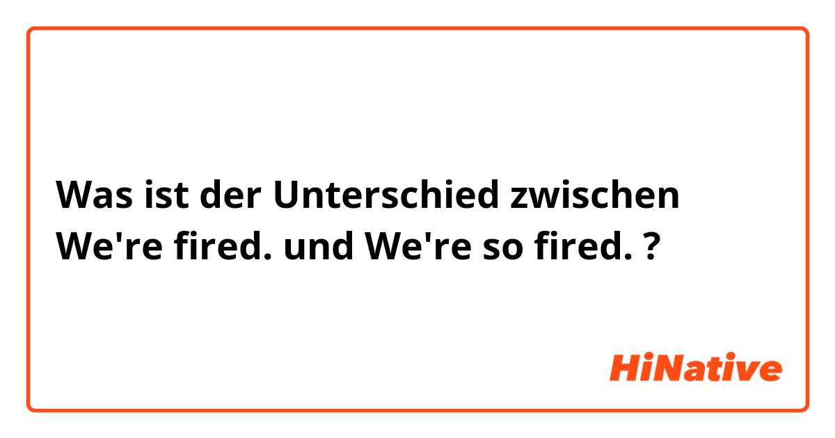 Was ist der Unterschied zwischen We're fired. und We're so fired. ?