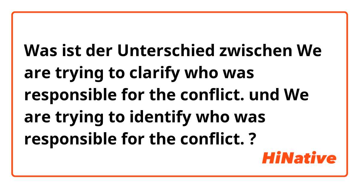 Was ist der Unterschied zwischen We are trying to clarify who was responsible for the conflict. und We are trying to identify who was responsible for the conflict. ?