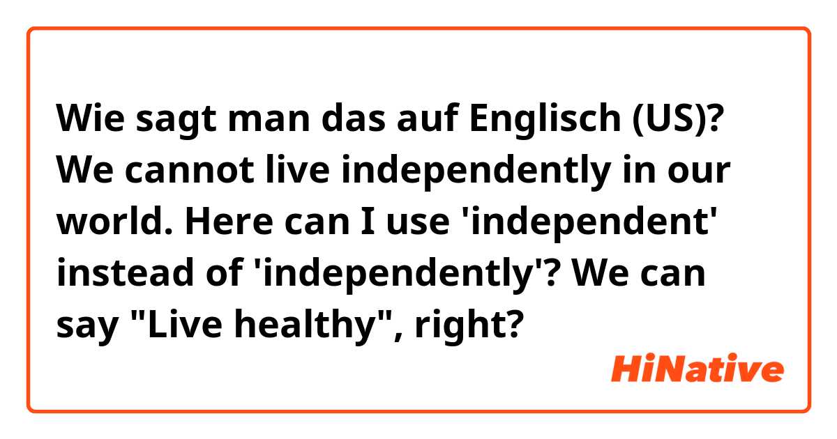 Wie sagt man das auf Englisch (US)? We cannot live independently in our world. Here can I use 'independent' instead of 'independently'? We  can say "Live healthy",  right? 