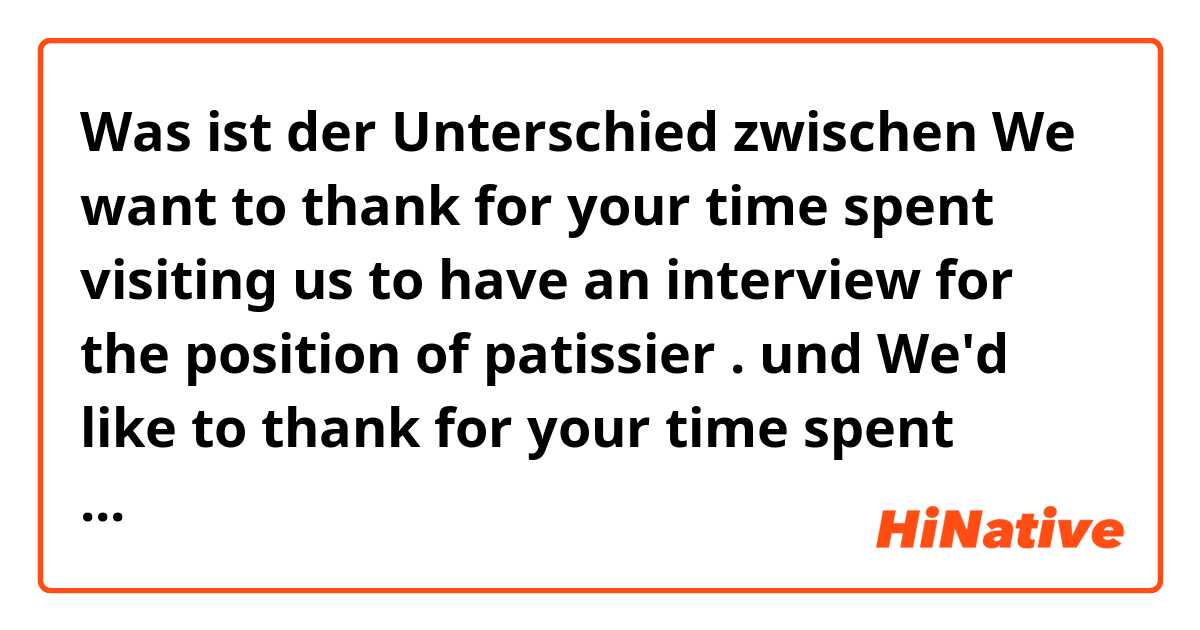 Was ist der Unterschied zwischen We want to thank for your time spent visiting us to have an interview for the position of patissier
. und We'd like to thank for your time spent visiting us to have an interview for the position of patissier
. ?