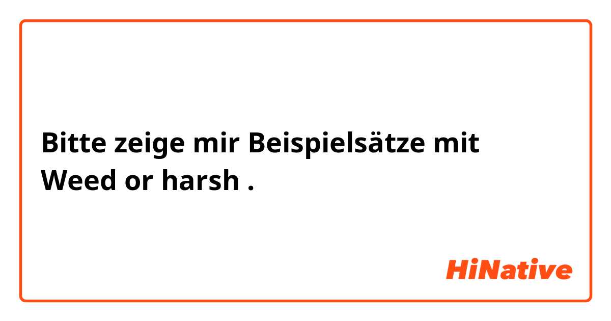 Bitte zeige mir Beispielsätze mit Weed or harsh.