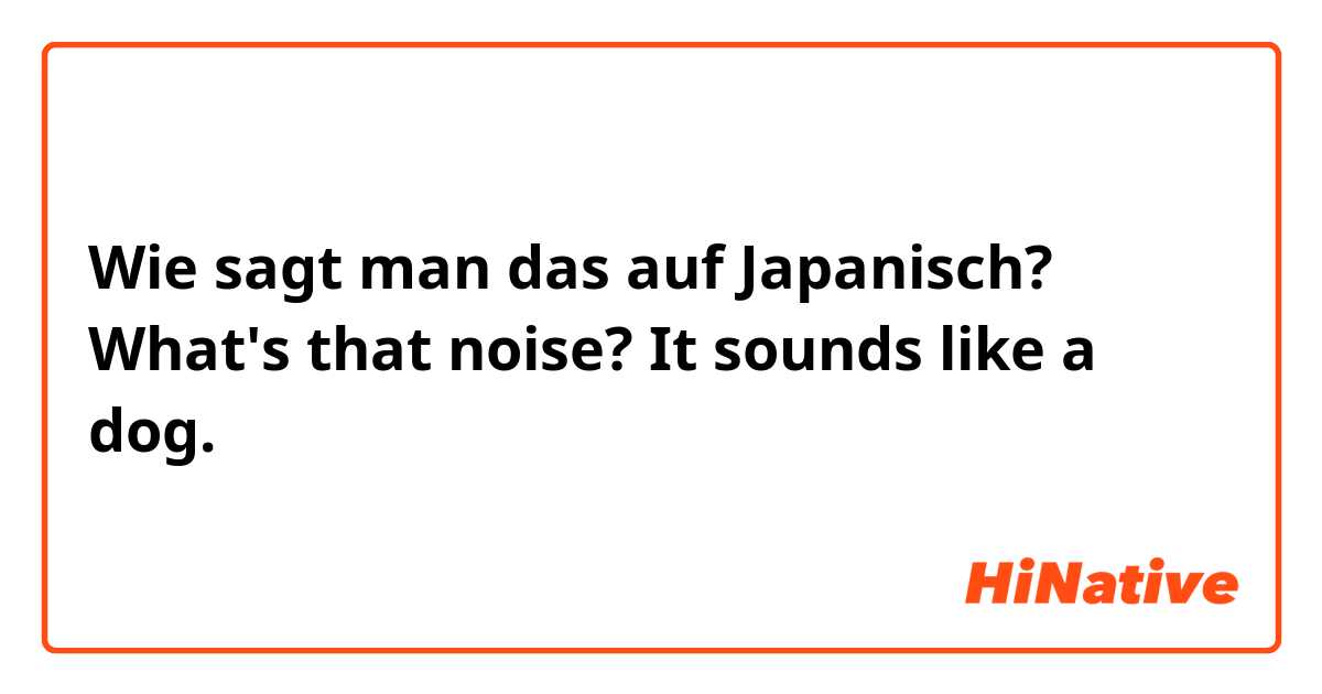 Wie sagt man das auf Japanisch? What's that noise? It sounds like a dog.