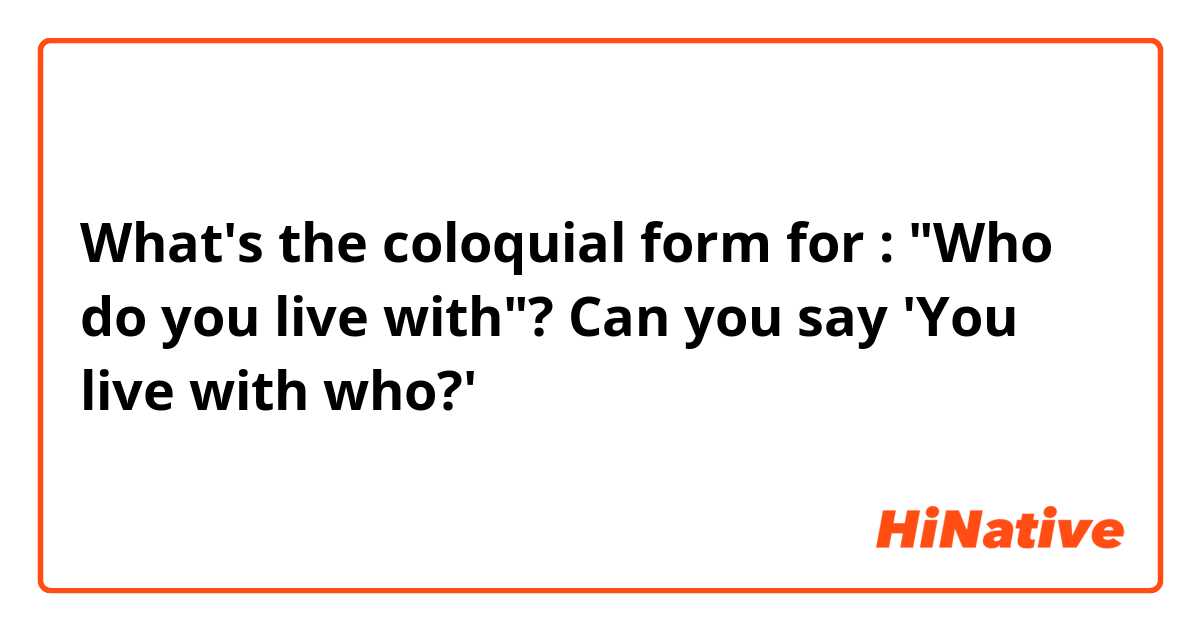 What's the coloquial form for : "Who do you live with"? Can you say 'You live with who?'