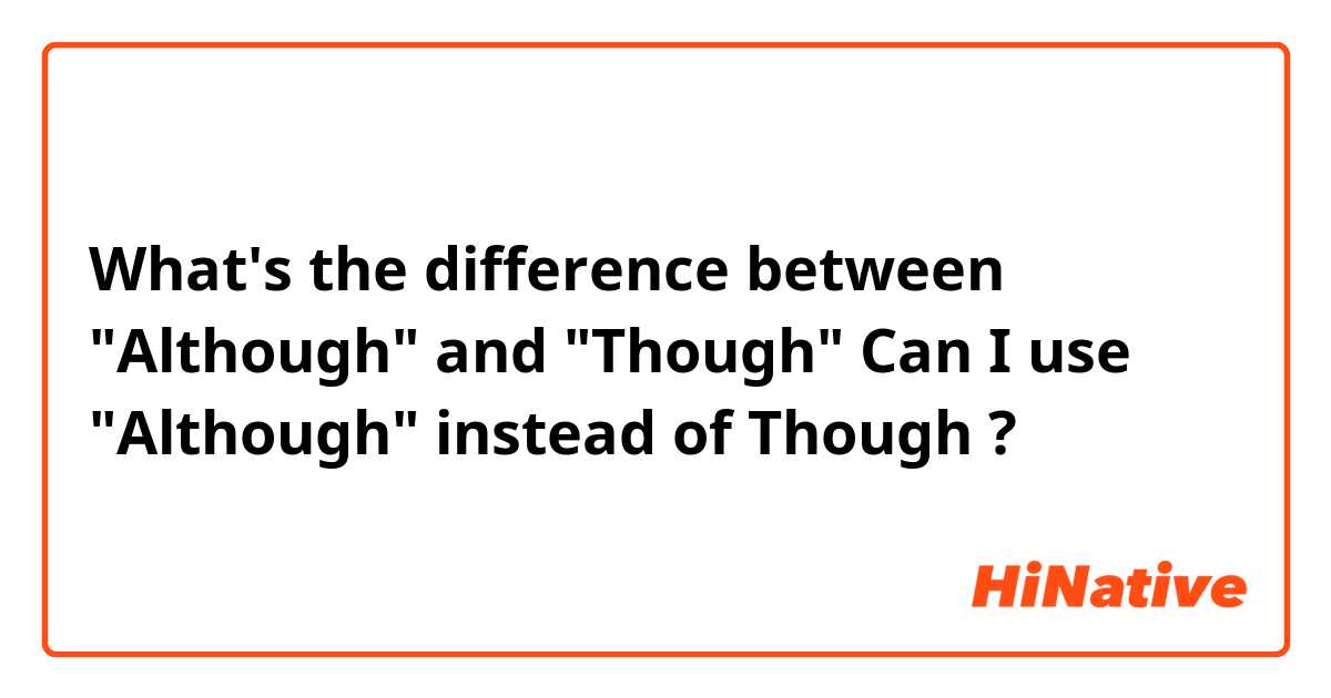 What's the difference between "Although" and "Though" Can I use "Although" instead of Though ?