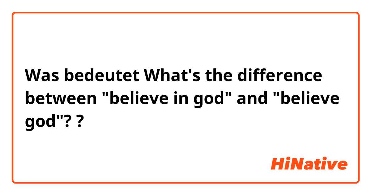 Was bedeutet What's the difference between "believe in god" and "believe god"??