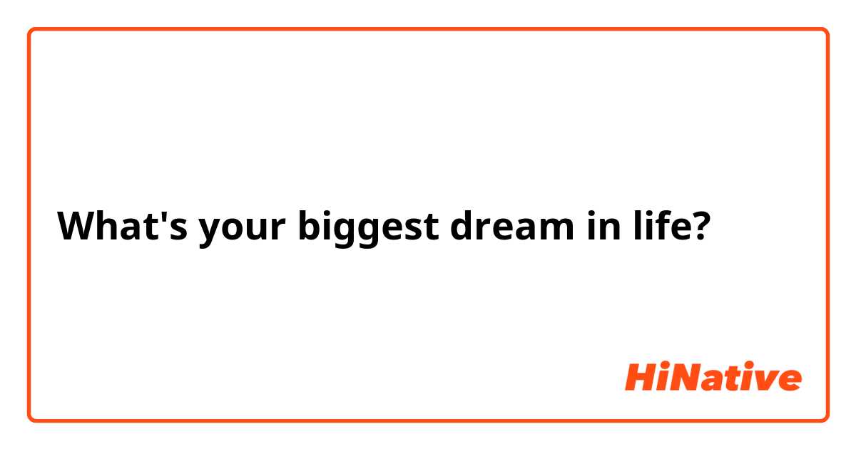 What's your biggest dream in life?