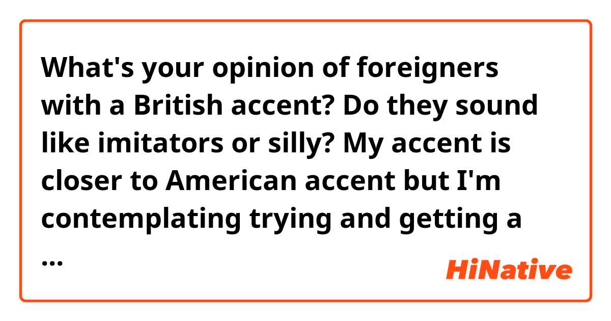 What's your opinion of foreigners with a British accent? Do they sound like imitators or silly? My accent is closer to American accent but I'm contemplating trying and getting a British accent. Would you advise against it? (: