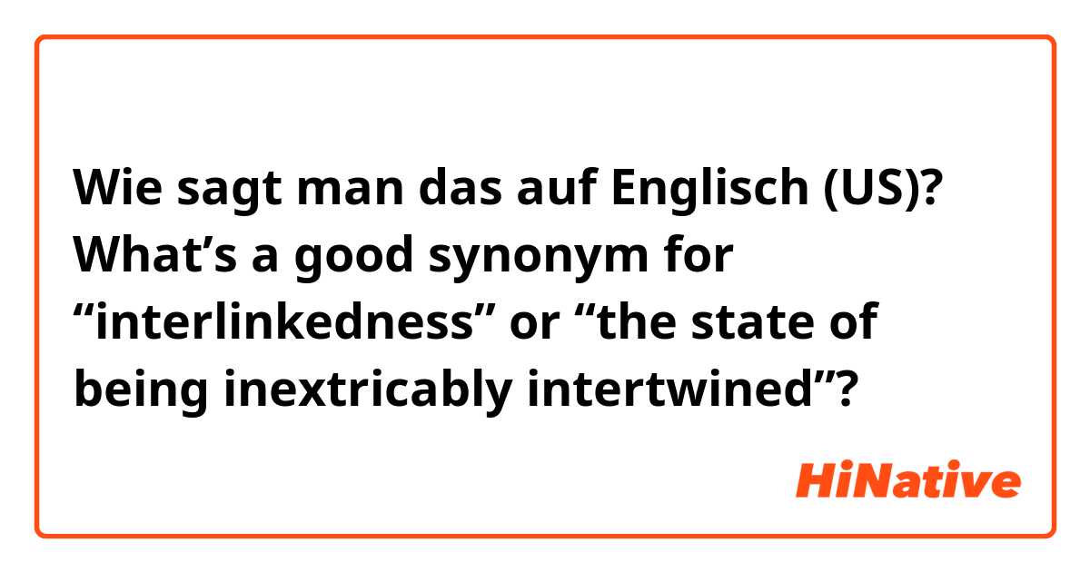 Wie sagt man das auf Englisch (US)? What’s a good synonym for “interlinkedness” or “the state of being inextricably intertwined”?